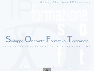 Bolzano, 30 novembre 2009                          fiorluis[at]tin.it




  S   viluppo     O         rizzonte            F      ormativo               T         erritoriale
h t t p : / / f o r m a z i o n e s o f t . w i k i s p a c e s . c o m 




               Attribuzione - Non commerciale - Condividi allo stesso modo 2.5 Italia
 