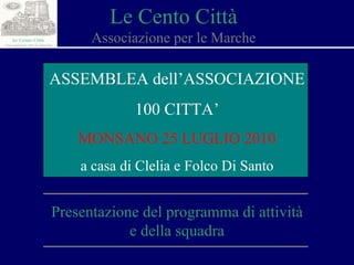 Le Cento Città Associazione per le Marche Presentazione del programma di attività e della squadra ASSEMBLEA dell’ASSOCIAZIONE 100 CITTA’ MONSANO 25 LUGLIO 2010 a casa di Clelia e Folco Di Santo 