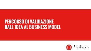 PERCORSO DI VALIDAZIONE 
DALL’IDEA AL BUSINESS MODEL 
 