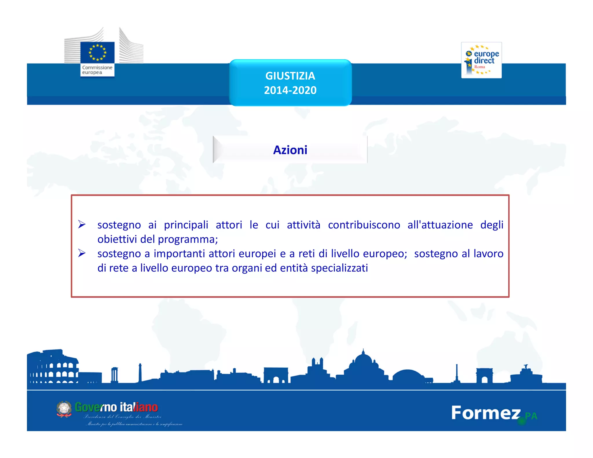 sostegno ai principali attori le cui attività contribuiscono all'attuazione degli
obiettivi del programma;
sostegno a importanti attori europei e a reti di livello europeo; sostegno al lavoro
di rete a livello europeo tra organi ed entità specializzati
Azioni
GIUSTIZIA
2014-2020
 