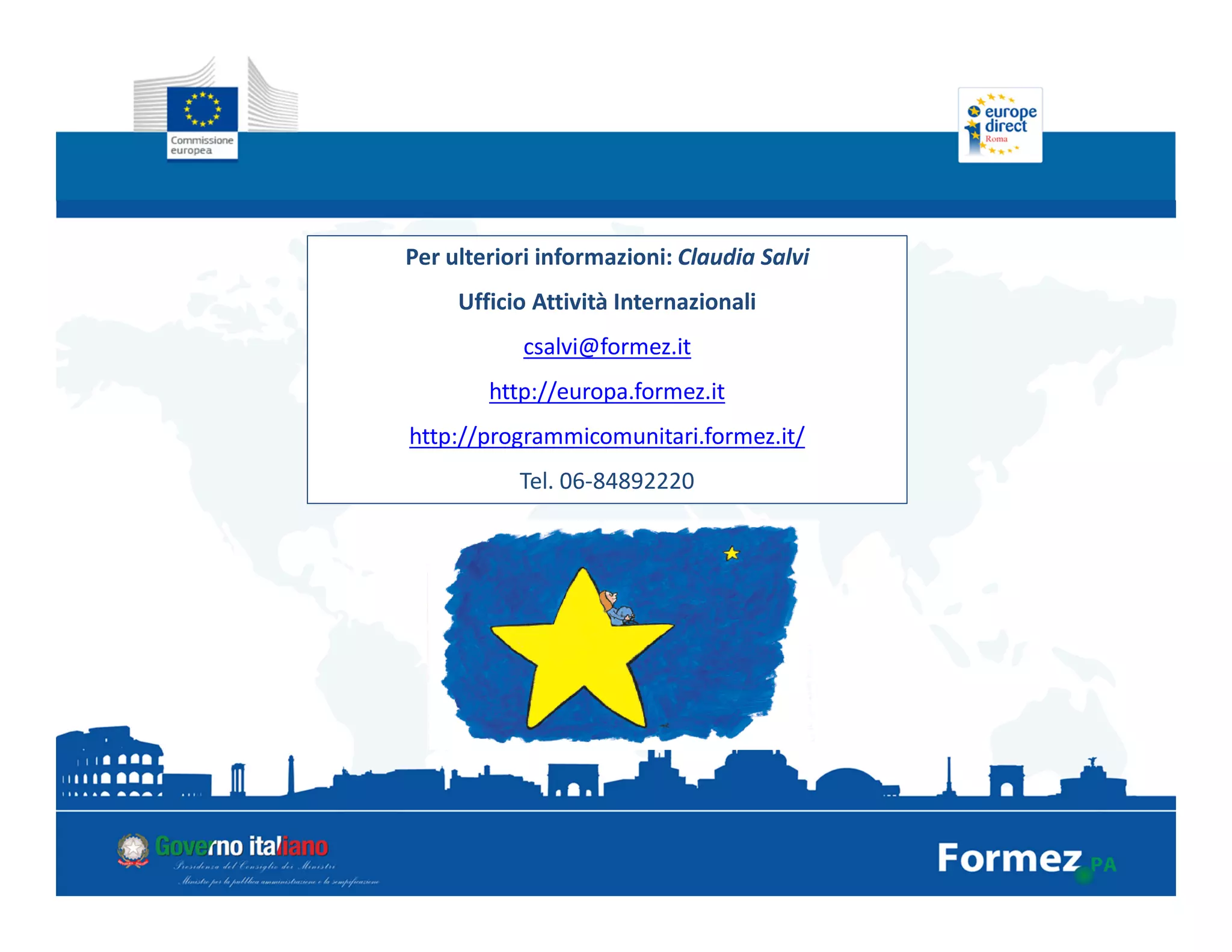Per ulteriori informazioni: Claudia Salvi
Ufficio Attività Internazionali
csalvi@formez.it
http://europa.formez.it
http://programmicomunitari.formez.it/
Tel. 06-84892220
 