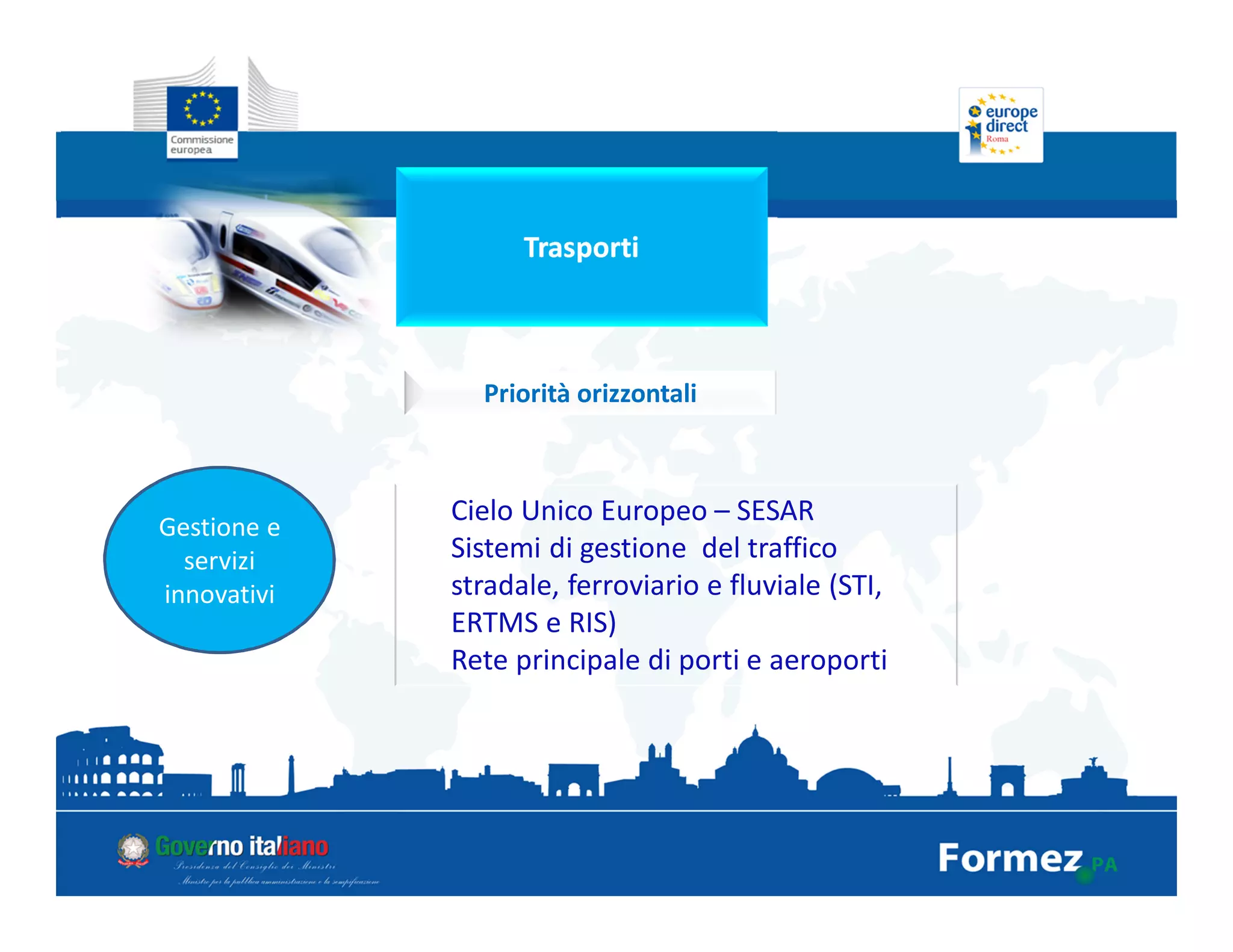 Trasporti
Priorità orizzontali
Gestione e
servizi
innovativi
Cielo Unico Europeo – SESAR
Sistemi di gestione del traffico
stradale, ferroviario e fluviale (STI,
ERTMS e RIS)
Rete principale di porti e aeroporti
 