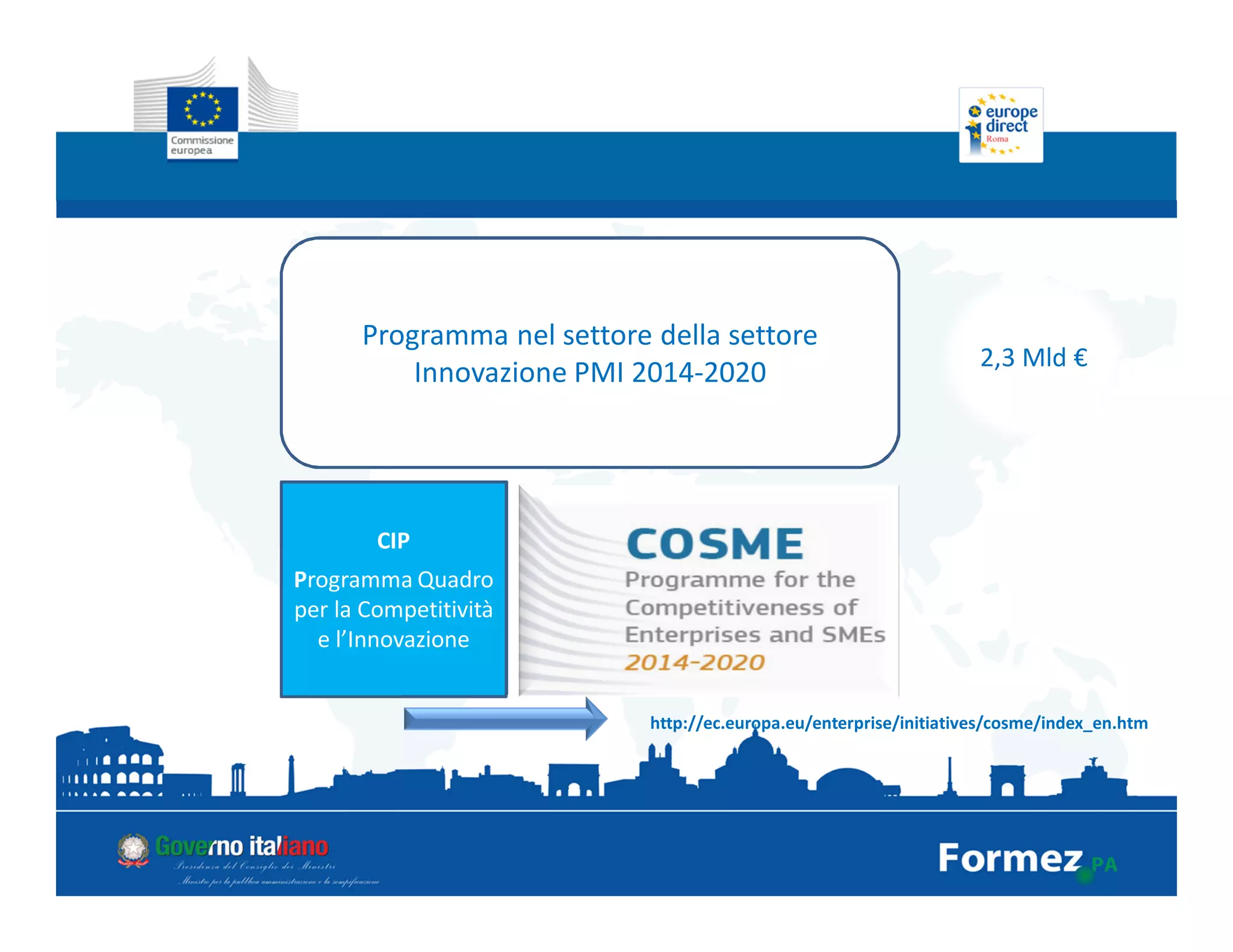 Programma nel settore della settore
Innovazione PMI 2014-2020
2,3 Mld €
CIP
Programma Quadro
per la Competitività
e l’Innovazione
http://ec.europa.eu/enterprise/initiatives/cosme/index_en.htm
 