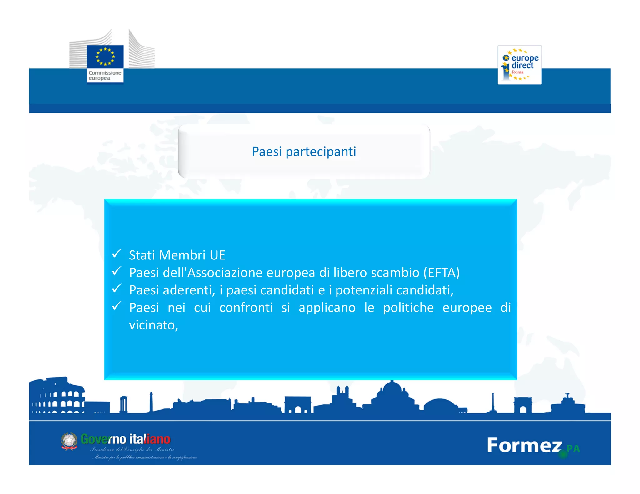 Paesi partecipanti
Stati Membri UE
Paesi dell'Associazione europea di libero scambio (EFTA)
Paesi aderenti, i paesi candidati e i potenziali candidati,
Paesi nei cui confronti si applicano le politiche europee di
vicinato,
 