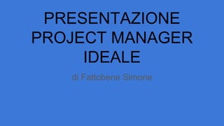 PRESENTAZIONE
PROJECT MANAGER
IDEALE
di Fattobene Simone
 