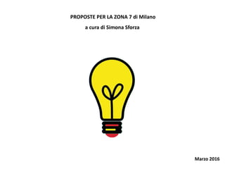 PROPOSTE PER LA ZONA 7 di Milano
a cura di Simona Sforza
Marzo 2016
 