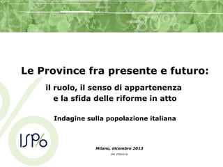 Le Province fra presente e futuro:
il ruolo, il senso di appartenenza
e la sfida delle riforme in atto
Indagine sulla popolazione italiana

Milano, dicembre 2013
(Rif. 2722v313)

 