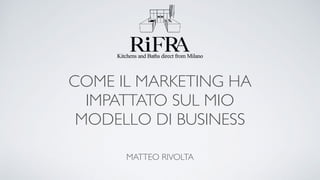 COME IL MARKETING HA
IMPATTATO SUL MIO
MODELLO DI BUSINESS
MATTEO RIVOLTA
 