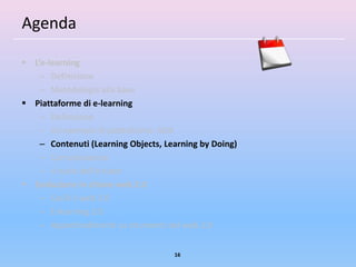 Agenda

 L’e-learning
    – Definizione
    – Metodologia alla base
 Piattaforme di e-learning
    – Definizione
    – Un esempio di piattaforma: ADA
    – Contenuti (Learning Objects, Learning by Doing)
    – Comunicazione
    – Il ruolo dell’e-tutor
 Evoluzione in chiave web 2.0
    – Cos’è il web 2.0
    – E-learning 2.0
    – Approfondimenti su strumenti del web 2.0


                                     16
 