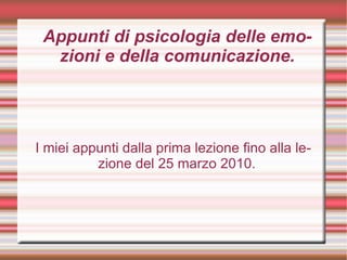 Appunti di psicologia delle emozioni e della comunicazione. I miei appunti dalla prima lezione fino alla lezione del 25 marzo 2010. 