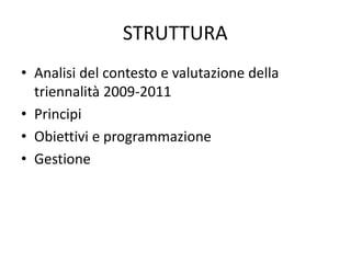 STRUTTURA
• Analisi del contesto e valutazione della
  triennalità 2009-2011
• Principi
• Obiettivi e programmazione
• Gestione
 