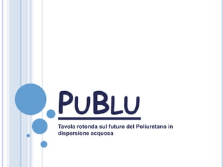 PUBLU
Tavola rotonda sul futuro del Poliuretano in
dispersione acquosa

 