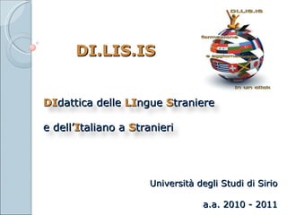 DI dattica   delle   LI ngue   S traniere   e dell’ I taliano a  S tranieri DI.LIS.IS Università degli Studi di Sirio a.a. 2010 - 2011 
