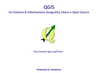 M.Bancheri	
  &	
  L.Perathoner
QGIS 
Un	
  Sistema	
  di	
  Informazione	
  Geografica	
  Libero	
  e	
  Open	
  Source
http://www2.qgis.org/it/site/
 