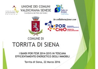 in collaborazione con
I BANDI POR FESR 2014I BANDI POR FESR 2014--2015 IN TOSCANA2015 IN TOSCANA
EFFICIENTAMENTO ENERGETICO DEGLI IMMOBILIEFFICIENTAMENTO ENERGETICO DEGLI IMMOBILI
Torrita di Siena, 22 Marzo 2016
 