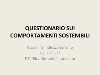 QUESTIONARIO SUI
COMPORTAMENTI SOSTENIBILI
      Classe II E indirizzo turismo
              a.s. 2011-12
    ITC “Elsa Morante” - Limbiate
 