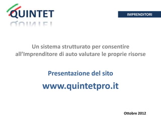 IMPRENDITORI




       Un sistema strutturato per consentire
all’Imprenditore di auto valutare le proprie risorse


            Presentazione del sito
          www.quintetpro.it

                                           Ottobre 2012
 