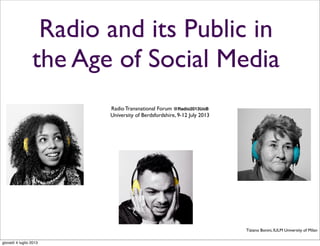 Radio and its Public in
the Age of Social Media
Radio Transnational Forum @Radio2013UoB
University of Berdsfordshire, 9-12 July 2013
Tiziano Bonini, IULM University of Milan
giovedì 4 luglio 2013
 