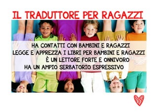 IL TRADUTTORE PER RAGAZZI 
HA CONTATTI CON BAMBINI E RAGAZZI 
LEGGE E APPREZZA I LIBRI PER BAMBINI E RAGAZZI 
È UN LETTORE FORTE E ONNIVORO 
HA UN AMPIO SERBATORIO ESPRESSIVO 
o! 
 
