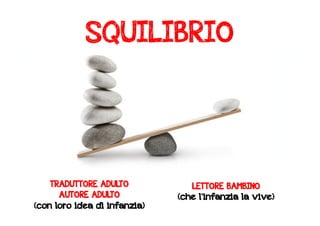 SQUILIBRIO 
LETTORE BAMBINO 
(che l’infanzia la vive) 
TRADUTTORE ADULTO 
AUTORE ADULTO 
(con loro idea di infanzia) 
 