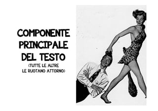 COMPONENTE 
PRINCIPALE 
DEL TESTO 
(TUTTE LE ALTRE 
LE RUOTANO ATTORNO) 
 