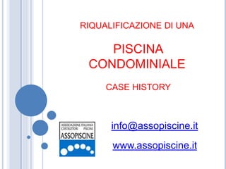 RIQUALIFICAZIONE DI UNA
PISCINA
CONDOMINIALE
CASE HISTORY
www.assopiscine.it
info@assopiscine.it
 