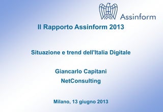 Il Rapporto Assinform 2013
Milano, 13 giugno 2013 0
Il Rapporto Assinform 2013
Situazione e trend dell'Italia Digitale
Giancarlo Capitani
NetConsulting
Milano, 13 giugno 2013
 