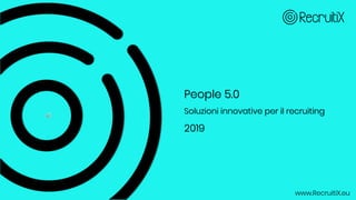 People 5.0
Soluzioni innovative per il recruiting
2019
www.RecruitiX.eu
 