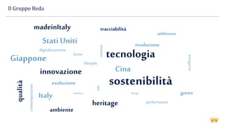 Il Gruppo Reda
Cina
sostenibilità
Italy
qualità
heritage
Stati Uniti
Giappone
innovazione
madeinItaly
lusso
contemporaneo
eccellenza
design green
tecnologia
rivoluzione
performance
athleisure
ambiente
lifestyle
stile
merino
timeless
evoluzione
tracciabilità
digitalizzazione
 