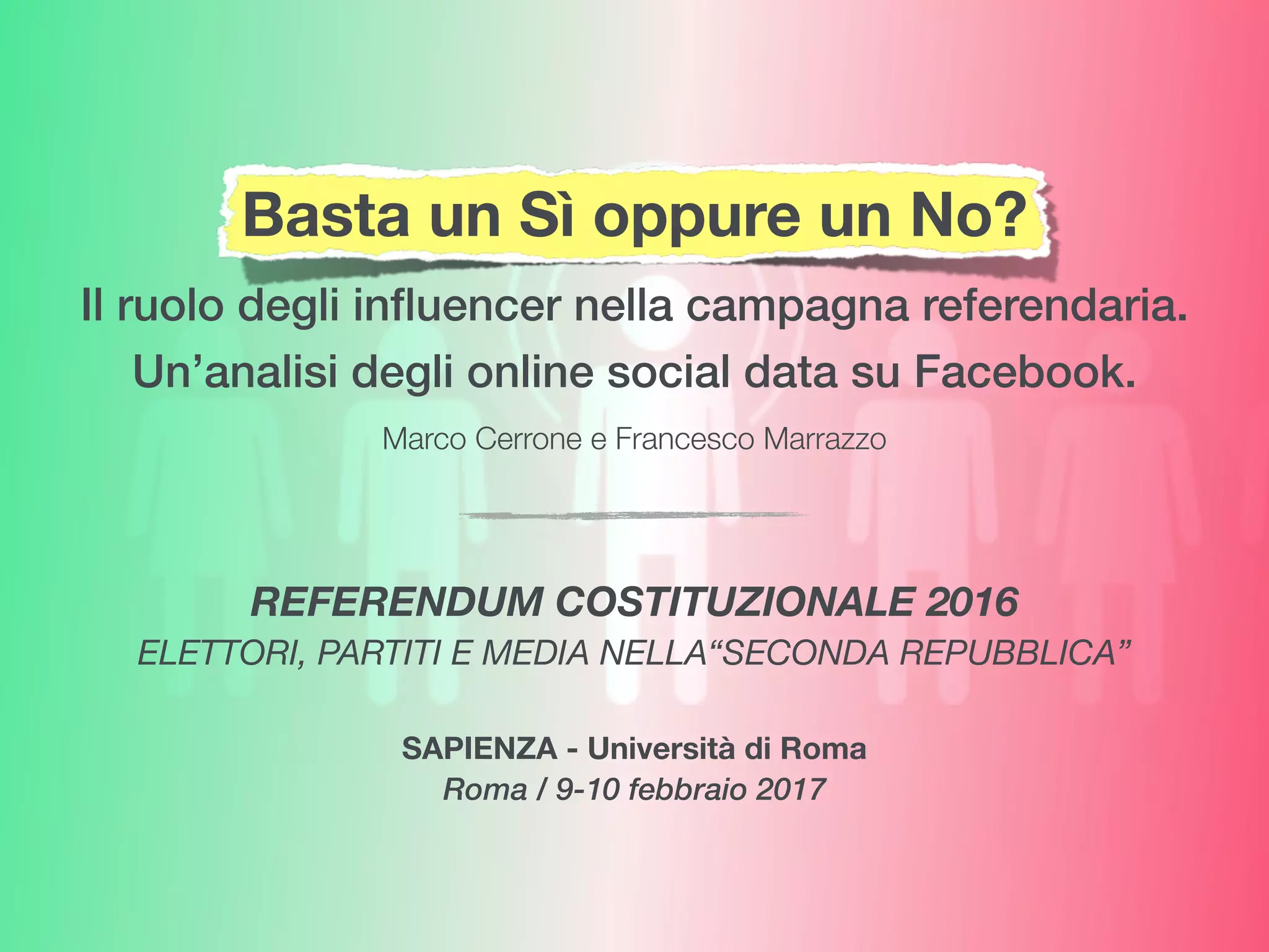 Marco Cerrone e Francesco Marrazzo
REFERENDUM COSTITUZIONALE 2016
ELETTORI, PARTITI E MEDIA NELLA“SECONDA REPUBBLICA”
SAPIENZA - Università di Roma
Roma / 9-10 febbraio 2017
Basta un Sì oppure un No?
Il ruolo degli inﬂuencer nella campagna referendaria.
Un’analisi degli online social data su Facebook.
 