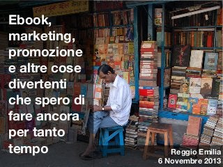 Ebook,
marketing,
promozione
e altre cose
divertenti
che spero di
fare ancora
per tanto
tempo

Cover

Reggio Emilia
6 Novembre 2013

 