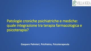 Patologie croniche psichiatriche e mediche:
quale integrazione tra terapia farmacologica e
psicoterapia?
Gaspare Palmieri, Psichiatra, Psicoterapeuta
 