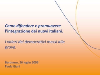 Come difendere e promuovere
l’integrazione dei nuovi italiani.

I valori dei democratici messi alla
prova.


Bertinoro, 26 luglio 2009
Paola Giani
 