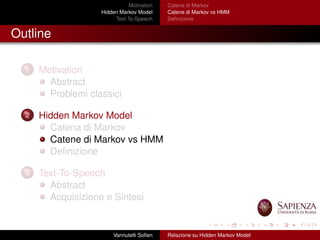 Motivation
Hidden Markov Model
Text-To-Speech
Catena di Markov
Catene di Markov vs HMM
Deﬁnizione
Outline
1 Motivation
Abstract
Problemi classici
2 Hidden Markov Model
Catena di Markov
Catene di Markov vs HMM
Deﬁnizione
3 Text-To-Speech
Abstract
Acquisizione e Sintesi
Vannutelli Soﬁen Relazione su Hidden Markov Model
 