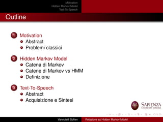 Motivation
Hidden Markov Model
Text-To-Speech
Outline
1 Motivation
Abstract
Problemi classici
2 Hidden Markov Model
Catena di Markov
Catene di Markov vs HMM
Deﬁnizione
3 Text-To-Speech
Abstract
Acquisizione e Sintesi
Vannutelli Soﬁen Relazione su Hidden Markov Model
 
