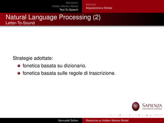 Motivation
Hidden Markov Model
Text-To-Speech
Abstract
Acquisizione e Sintesi
Natural Language Processing (2)
Letter-To-Sound
Strategie adottate:
fonetica basata su dizionario.
fonetica basata sulle regole di trascrizione.
Vannutelli Soﬁen Relazione su Hidden Markov Model
 