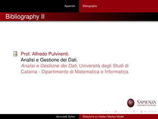 Appendix Bibliography
Bibliography II
Prof. Alfredo Pulvirenti.
Analisi e Gestione dei Dati.
Analisi e Gestione dei Dati, Università degli Studi di
Catania - Dipartimento di Matematica e Informatica.
Vannutelli Soﬁen Relazione su Hidden Markov Model
 