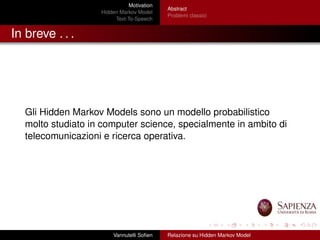 Motivation
Hidden Markov Model
Text-To-Speech
Abstract
Problemi classici
In breve . . .
Gli Hidden Markov Models sono un modello probabilistico
molto studiato in computer science, specialmente in ambito di
telecomunicazioni e ricerca operativa.
Vannutelli Soﬁen Relazione su Hidden Markov Model
 