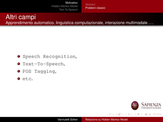 Motivation
Hidden Markov Model
Text-To-Speech
Abstract
Problemi classici
Altri campi
Apprendimento automatico, linguistica computazionale, interazione multimodale . . .
Speech Recognition,
Text-To-Speech,
POS Tagging,
etc.
Vannutelli Soﬁen Relazione su Hidden Markov Model
 