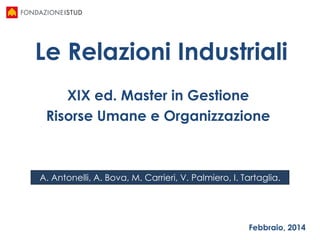 Le Relazioni Industriali
XIX ed. Master in Gestione
Risorse Umane e Organizzazione
A. Antonelli, A. Bova, M. Carrieri, V. Palmiero, I. Tartaglia.
Febbraio, 2014
 