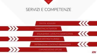 10
SERVIZI E COMPETENZE
DIGITAL ADVISORY
DISTRIBUZIONE CONTENUTI BRANDIZZATI
ENGAGEMENT, LOYALTY E GAMIFICATION
ANALISI DATI MULTI-CANALE
MARKETING ACTIVATION
COMUNICAZIONE OFFLINE
 