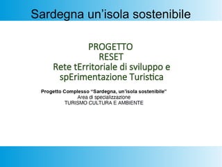 Sardegna un’isola sostenibile
PROGETTO
RESET
Rete tErritoriale di sviluppo e
spErimentazione Turistica
 