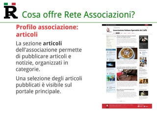 Cosa offre Rete Associazioni?
La sezione articoli
dell'associazione permette
di pubblicare articoli e
notizie, organizzati in
categorie.
Una selezione degli articoli
pubblicati è visibile sul
portale principale.
Profilo associazione:
articoli
 