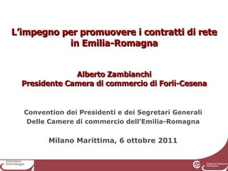 L’impegno per promuovere i contratti di rete in Emilia-Romagna Alberto Zambianchi Presidente Camera di commercio di Forlì-Cesena Convention dei Presidenti e dei Segretari Generali Delle Camere di commercio dell’Emilia-Romagna Milano Marittima, 6 ottobre 2011 