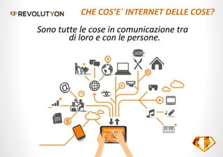 CHE COS’E´ INTERNET DELLE COSE?
Sono tutte le cose in comunicazione tra
di loro e con le persone.
 