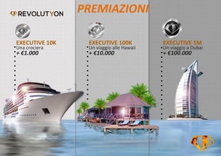 PREMIAZIONI
EXECUTIVE 10K
Una crociera
+ €1.000
EXECUTIVE 100K
Un viaggio alle Hawaii
+ €10.000
EXECUTIVE 1M
Un viaggio a Dubai
+ €100.000
 