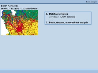 Basin analysis	


BASIN ANALYSIS	

OLONA – SEVESO – LAMBRO BASIN	


                                   1.  Database creation	

                                       My data + ARPA database	

                                   	

                                   2.  Basin, streams, microhabitat analysis	

 