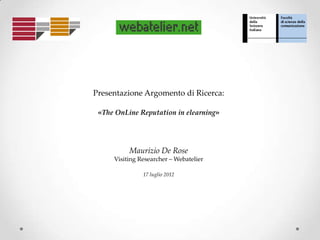 Presentazione Argomento di Ricerca:

 «The OnLine Reputation in elearning»



          Maurizio De Rose
     Visiting Researcher – Webatelier

               17 luglio 2012
 