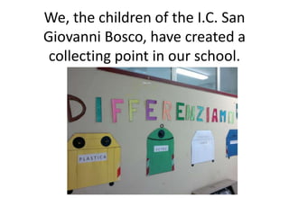 We, the children of the I.C. San
Giovanni Bosco, have created a
collecting point in our school.