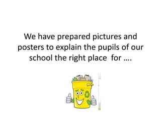 We have prepared pictures and
posters to explain the pupils of our
school the right place for ….